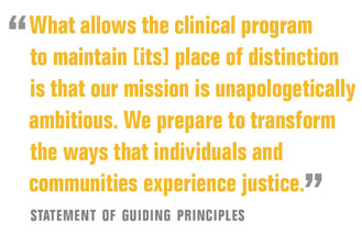 What allows the clinical program  to maintain [its] place of distinction is that our mission is unapologetically ambitious. We prepare to transform the ways that individuals and communities experience justice.