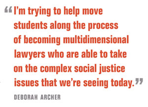 I’m trying to help move  students along the process  of becoming multidimensional  lawyers who are able to take  on the complex social justice  issues that we’re seeing today.