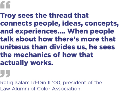 “Troy sees the thread that connects people, ideas, concepts, and experiences…. When people talk about how there’s more that unites us than divides us, he sees the mechanics of how that actually works.”